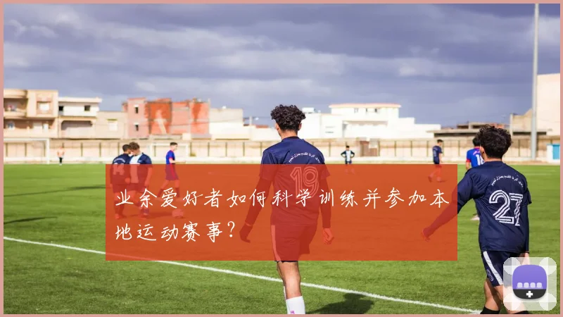 业余爱好者如何科学训练并参加本地运动赛事？