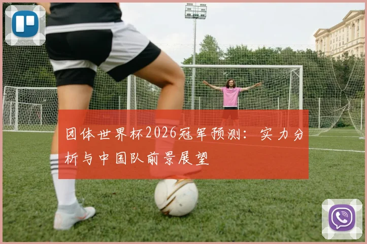 团体世界杯2026冠军预测：实力分析与中国队前景展望