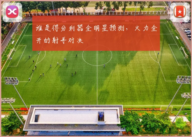 谁是得分利器全明星预测，火力全开的射手对决