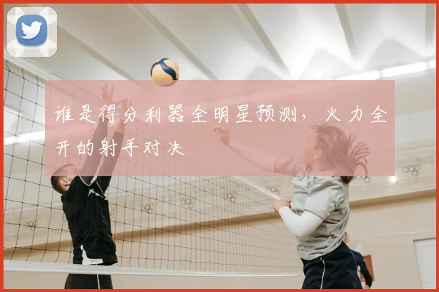 谁是得分利器全明星预测,火力全开的射手对决