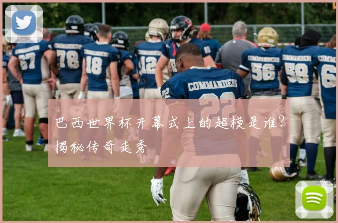 巴西世界杯开幕式上的超模是谁？揭秘传奇走秀