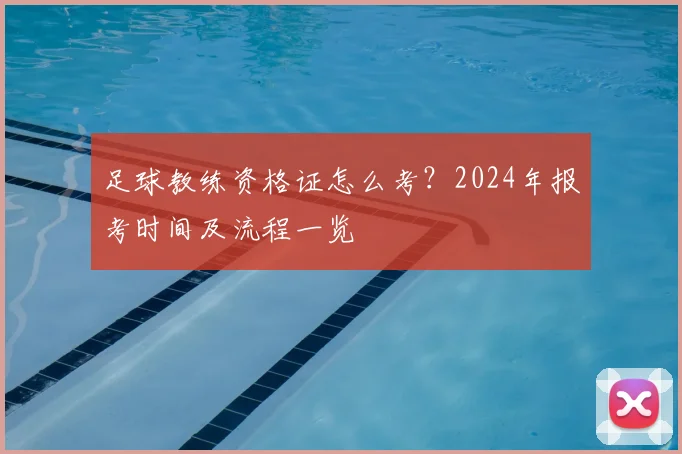 足球教练资格证怎么考？2024年报考时间及流程一览