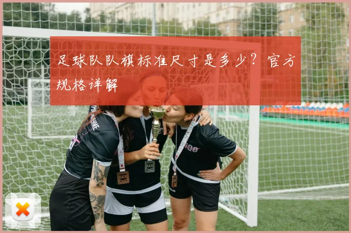 足球队队旗标准尺寸是多少?官方规格详解