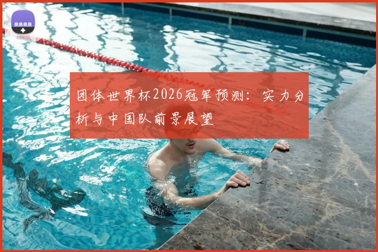 团体世界杯2026冠军预测:实力分析与中国队前景展望