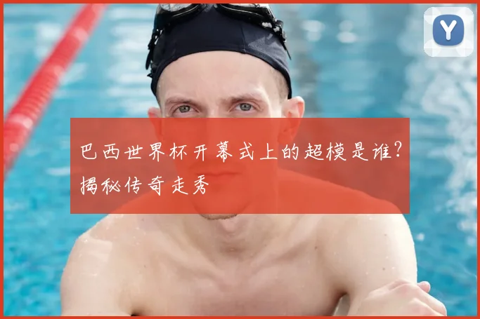 巴西世界杯开幕式上的超模是谁?揭秘传奇走秀