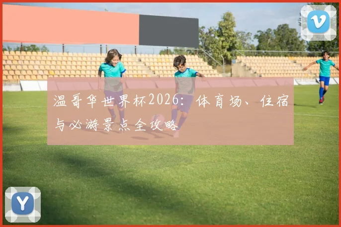 温哥华世界杯2026：体育场、住宿与必游景点全攻略