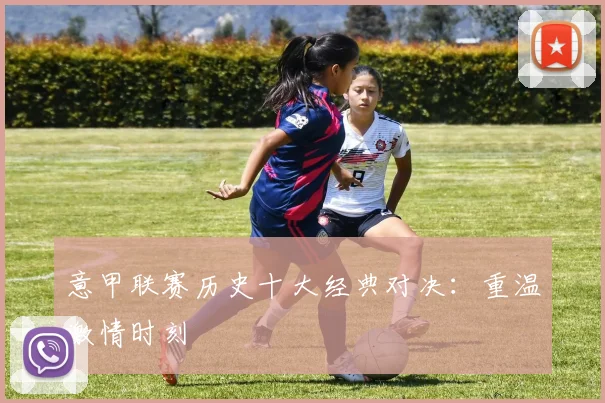 意甲联赛历史十大经典对决：重温激情时刻