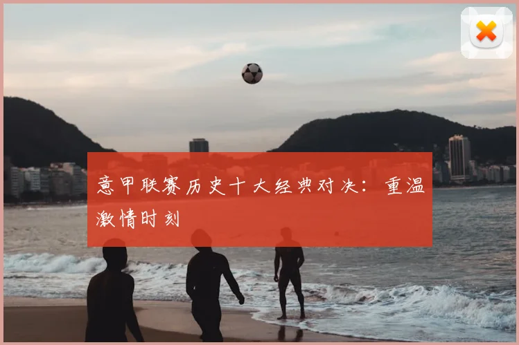 意甲联赛历史十大经典对决:重温激情时刻