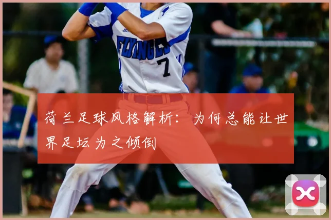 荷兰足球风格解析:为何总能让世界足坛为之倾倒