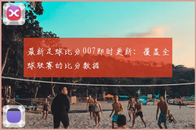 最新足球比分007即时更新：覆盖全球联赛的比分数据