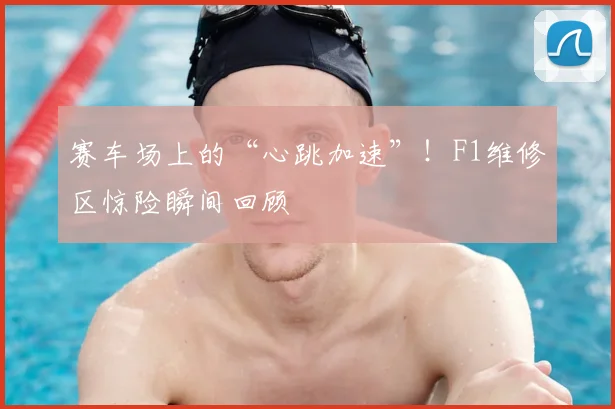 赛车场上的“心跳加速”！F1维修区惊险瞬间回顾