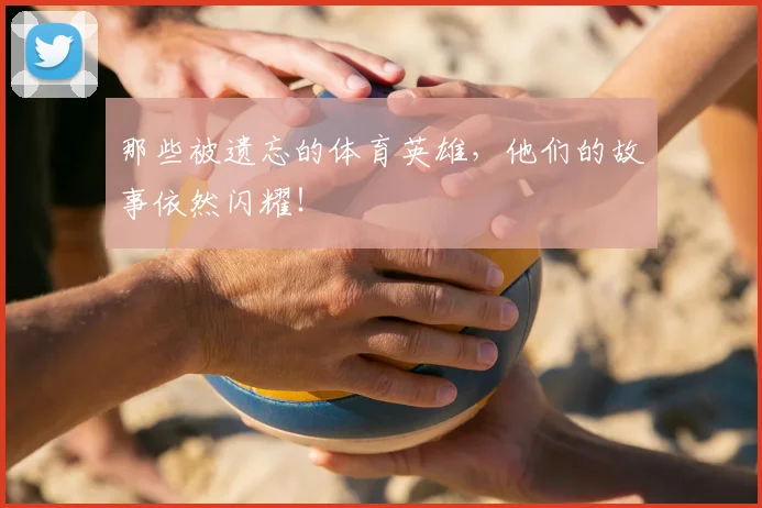 那些被遗忘的体育英雄，他们的故事依然闪耀！
