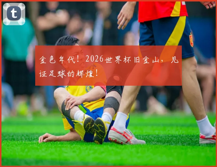 金色年代！2026世界杯旧金山，见证足球的辉煌！